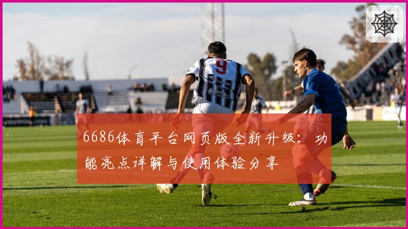 6686体育平台网页版全新升级:功能亮点详解与使用体验分享