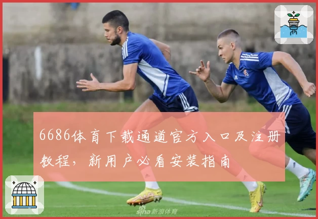 6686体育下载通道官方入口及注册教程，新用户必看安装指南