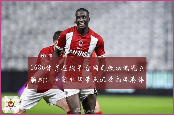 6686体育在线平台网页版功能亮点解析：全新升级带来沉浸式观赛体验