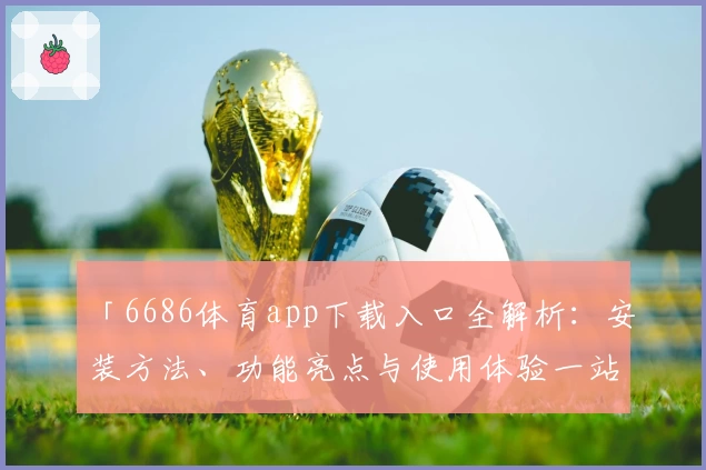 「6686体育app下载入口全解析：安装方法、功能亮点与使用体验一站式指南」