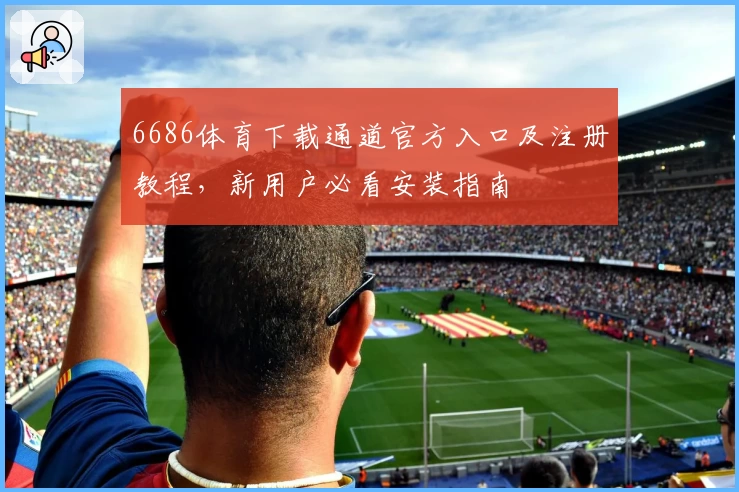 6686体育下载通道官方入口及注册教程，新用户必看安装指南