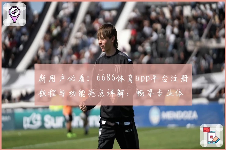 新用户必看:6686体育app平台注册教程与功能亮点详解,畅享专业体育体验
