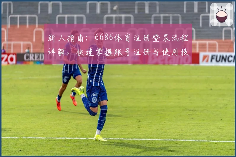 新人指南：6686体育注册登录流程详解，快速掌握账号注册与使用技巧