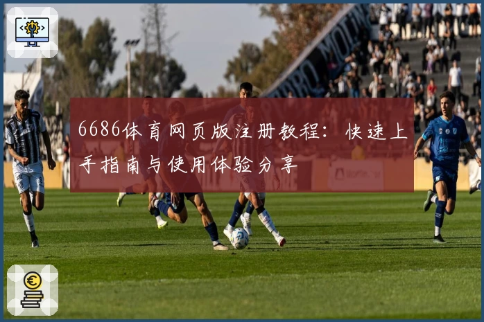 6686体育网页版注册教程：快速上手指南与使用体验分享
