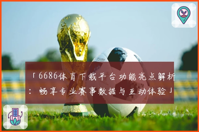 「6686体育下载平台功能亮点解析：畅享专业赛事数据与互动体验」