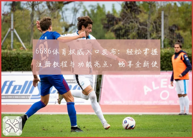 6686体育权威入口发布：轻松掌握注册教程与功能亮点，畅享全新使用体验