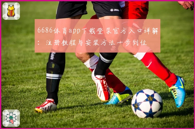 6686体育app下载登录官方入口详解：注册教程与安装方法一步到位