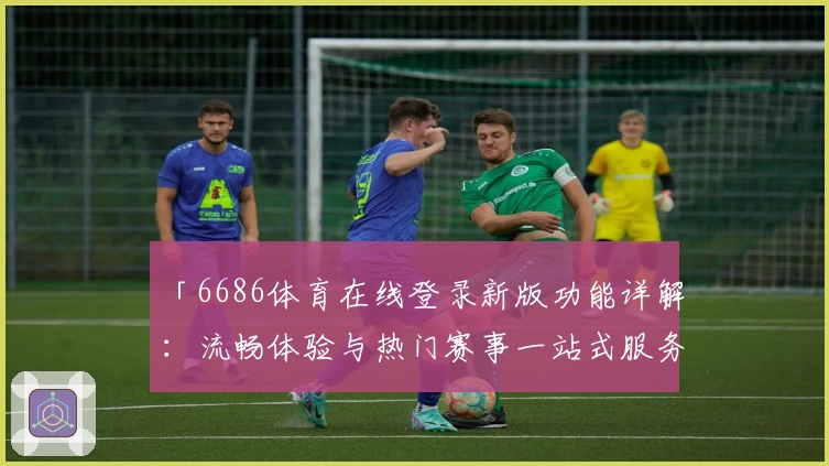 「6686体育在线登录新版功能详解:流畅体验与热门赛事一站式服务」