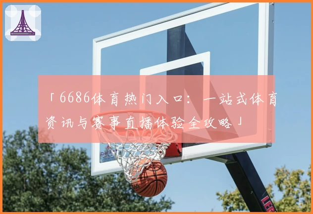 「6686体育热门入口：一站式体育资讯与赛事直播体验全攻略」