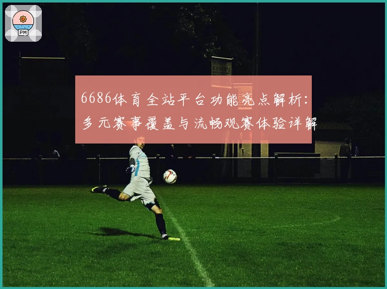 6686体育全站平台功能亮点解析：多元赛事覆盖与流畅观赛体验详解