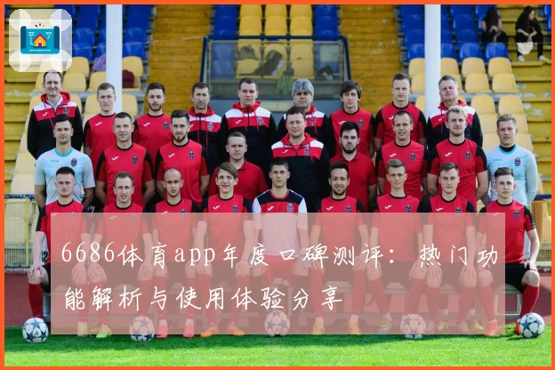 6686体育app年度口碑测评：热门功能解析与使用体验分享