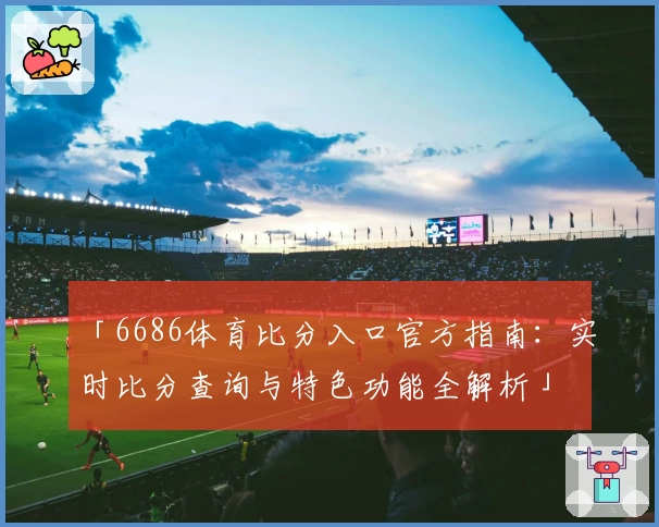 「6686体育比分入口官方指南：实时比分查询与特色功能全解析」