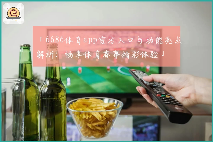 「6686体育app官方入口与功能亮点解析：畅享体育赛事精彩体验」