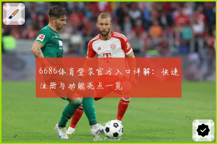 6686体育登录官方入口详解：快速注册与功能亮点一览