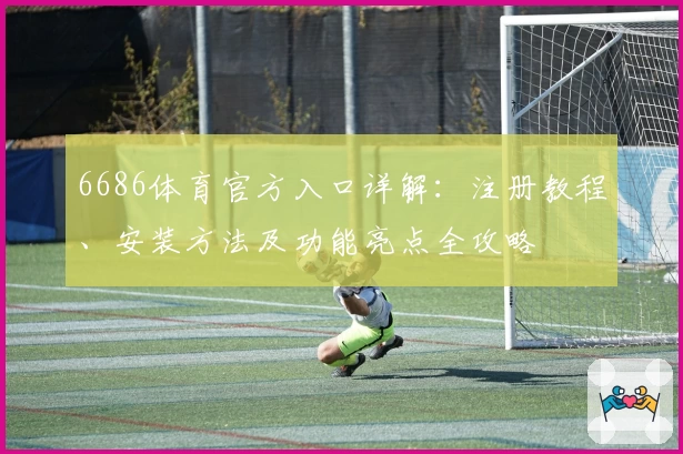 6686体育官方入口详解:注册教程、安装方法及功能亮点全攻略