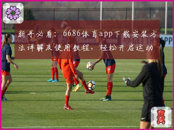 新手必看：6686体育app下载安装方法详解及使用教程，轻松开启运动直播新体验
