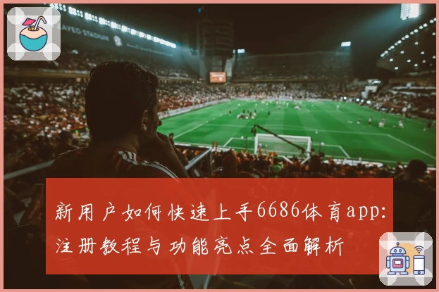 新用户如何快速上手6686体育app:注册教程与功能亮点全面解析