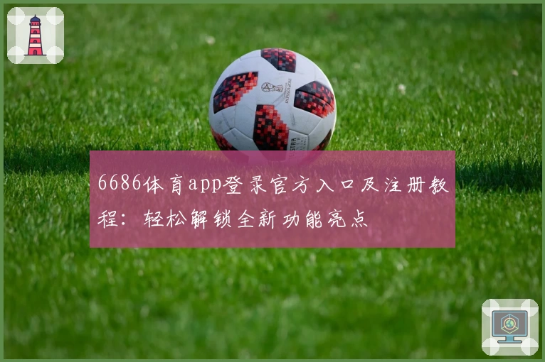 6686体育app登录官方入口及注册教程：轻松解锁全新功能亮点