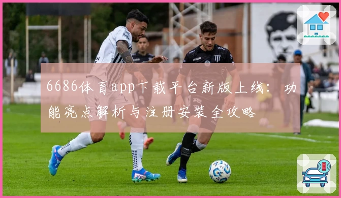 6686体育app下载平台新版上线:功能亮点解析与注册安装全攻略