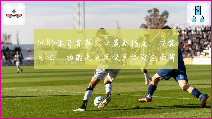 6686体育赛事入口最新指南:安装方法、功能亮点及使用体验全面解析