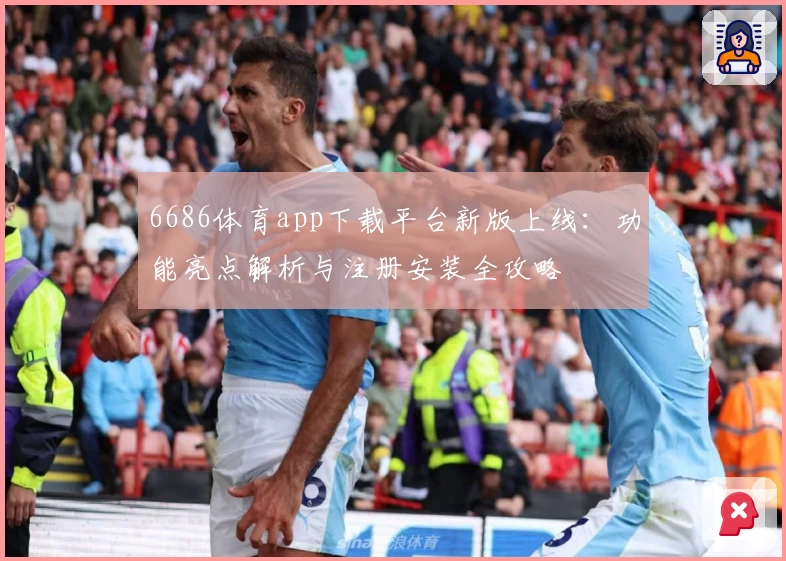 6686体育app下载平台新版上线：功能亮点解析与注册安装全攻略