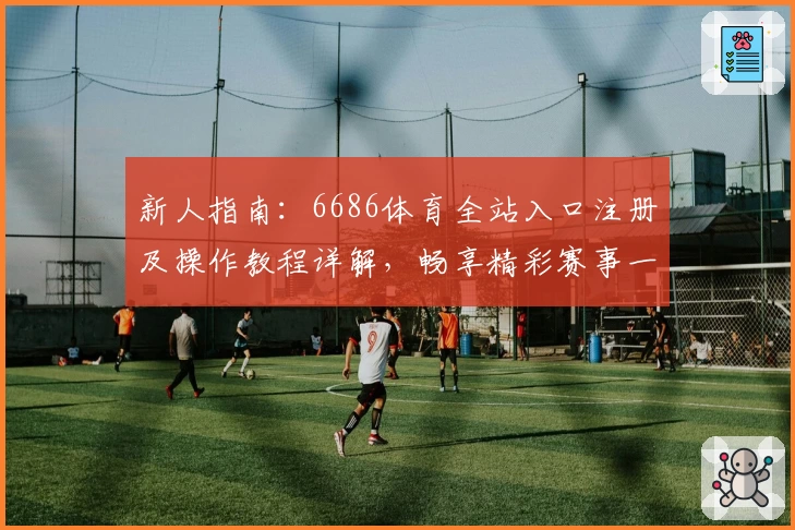 新人指南：6686体育全站入口注册及操作教程详解，畅享精彩赛事一步到位