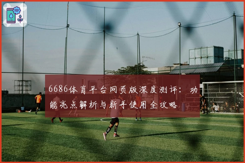 6686体育平台网页版深度测评：功能亮点解析与新手使用全攻略