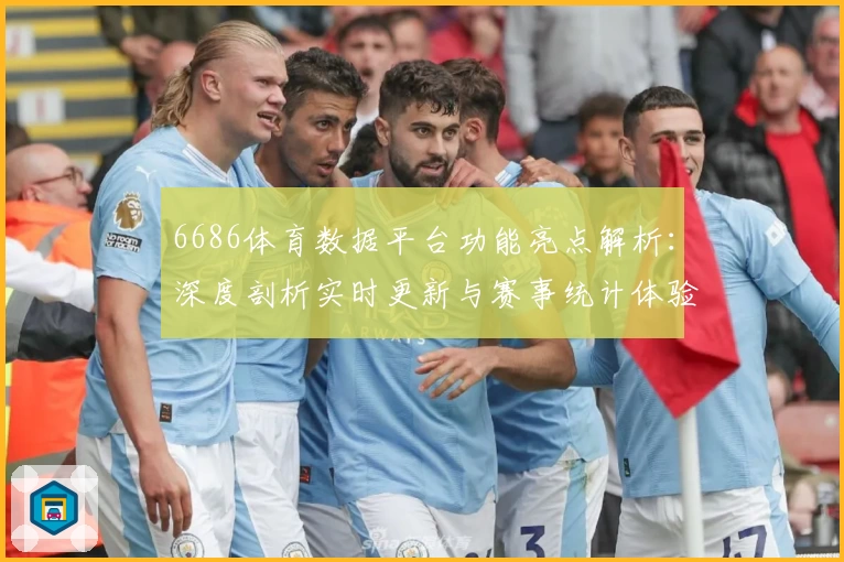 6686体育数据平台功能亮点解析：深度剖析实时更新与赛事统计体验