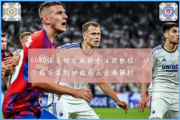 6686体育综合版新手注册教程:从下载安装到功能亮点全面解析