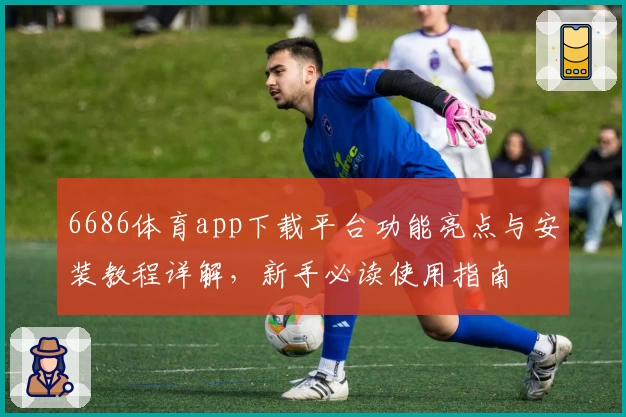 6686体育app下载平台功能亮点与安装教程详解，新手必读使用指南