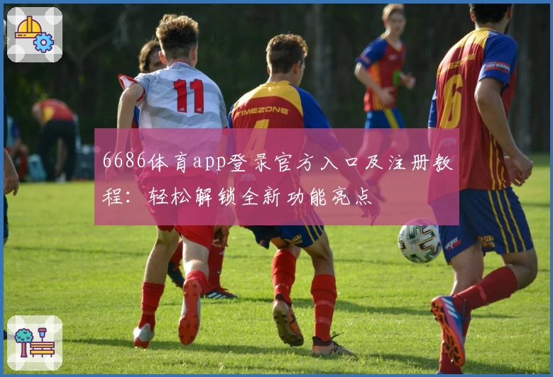 6686体育app登录官方入口及注册教程：轻松解锁全新功能亮点