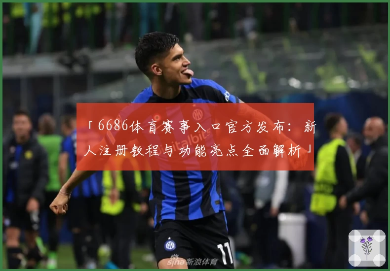 「6686体育赛事入口官方发布：新人注册教程与功能亮点全面解析」