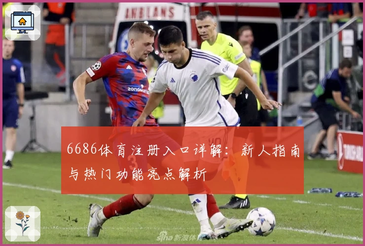 6686体育注册入口详解：新人指南与热门功能亮点解析