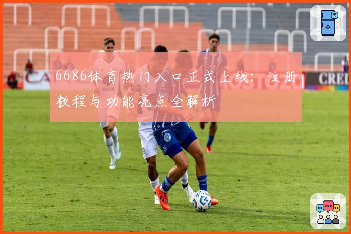6686体育热门入口正式上线：注册教程与功能亮点全解析