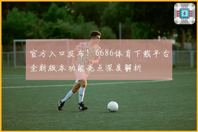 官方入口发布！6686体育下载平台全新版本功能亮点深度解析