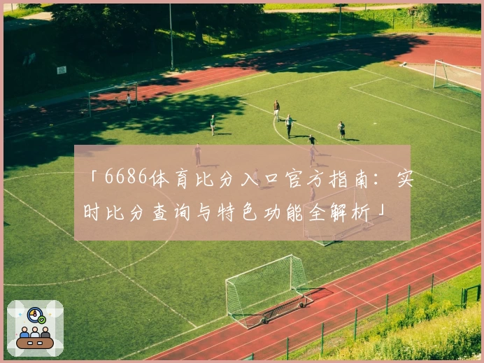 「6686体育比分入口官方指南：实时比分查询与特色功能全解析」
