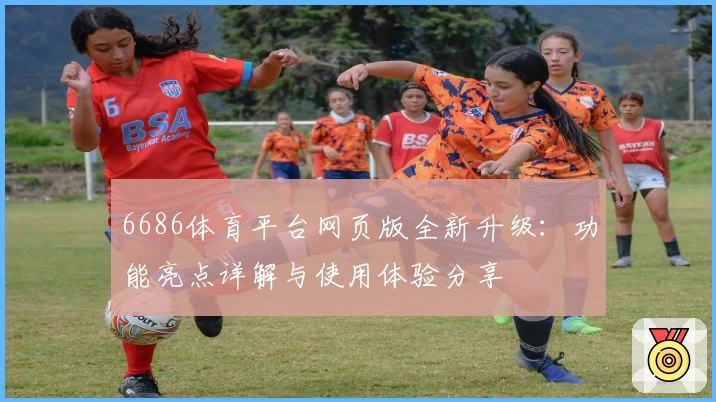 6686体育平台网页版全新升级：功能亮点详解与使用体验分享
