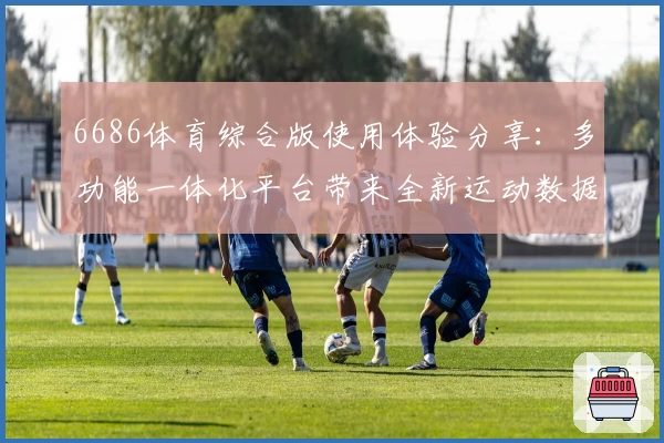 6686体育综合版使用体验分享：多功能一体化平台带来全新运动数据视角