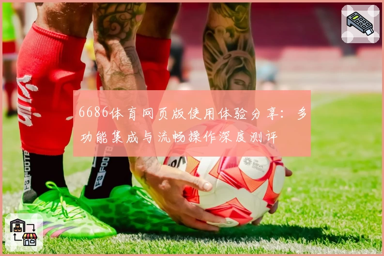 6686体育网页版使用体验分享：多功能集成与流畅操作深度测评