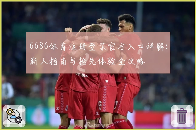 6686体育注册登录官方入口详解：新人指南与抢先体验全攻略