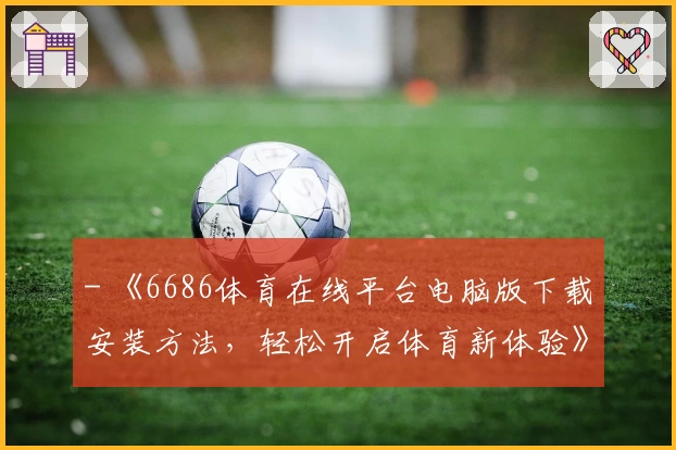 - 《6686体育在线平台电脑版下载安装方法，轻松开启体育新体验》